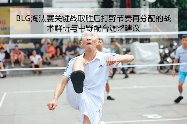 BLG淘汰赛关键战取胜后打野节奏再分配的战术解析与中野配合调整建议