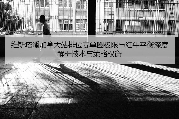 维斯塔潘加拿大站排位赛单圈极限与红牛平衡深度解析技术与策略权衡