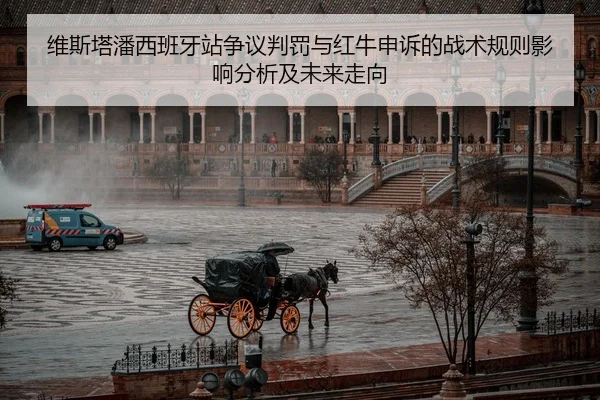 维斯塔潘西班牙站争议判罚与红牛申诉的战术规则影响分析及未来走向